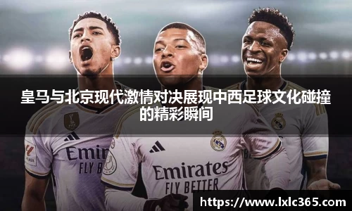 皇马与北京现代激情对决展现中西足球文化碰撞的精彩瞬间