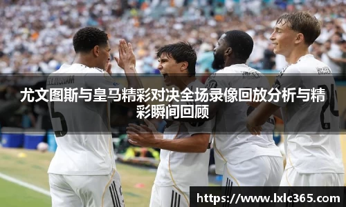 尤文图斯与皇马精彩对决全场录像回放分析与精彩瞬间回顾